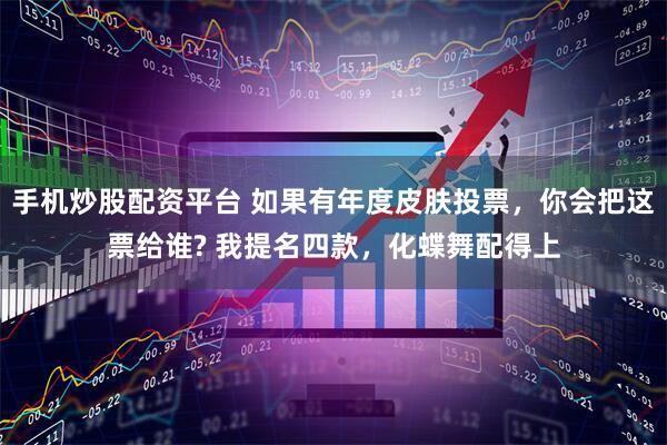 手机炒股配资平台 如果有年度皮肤投票，你会把这票给谁? 我提名四款，化蝶舞配得上