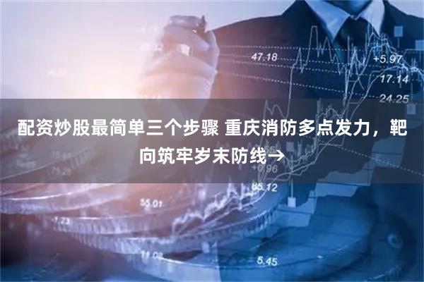 配资炒股最简单三个步骤 重庆消防多点发力，靶向筑牢岁末防线→