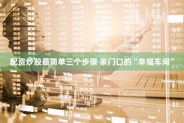 配资炒股最简单三个步骤 家门口的“幸福车间”