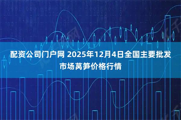 配资公司门户网 2025年12月4日全国主要批发市场莴笋价格行情