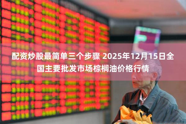 配资炒股最简单三个步骤 2025年12月15日全国主要批发市场棕榈油价格行情