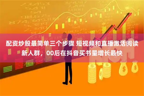 配资炒股最简单三个步骤 短视频和直播激活阅读新人群，00后在抖音买书量增长最快