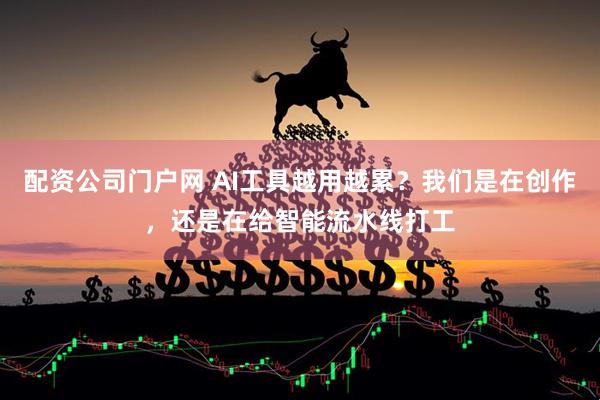 配资公司门户网 AI工具越用越累？我们是在创作，还是在给智能流水线打工