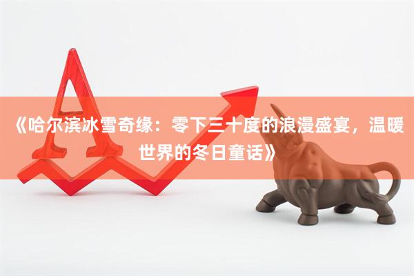 《哈尔滨冰雪奇缘：零下三十度的浪漫盛宴，温暖世界的冬日童话》