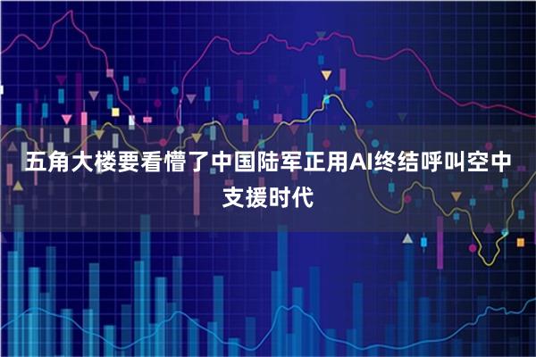 五角大楼要看懵了中国陆军正用AI终结呼叫空中支援时代