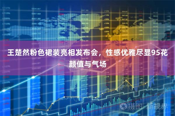 王楚然粉色裙装亮相发布会，性感优雅尽显95花颜值与气场