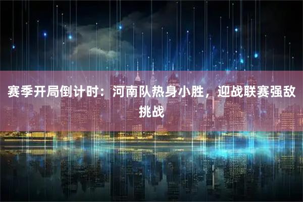赛季开局倒计时：河南队热身小胜，迎战联赛强敌挑战