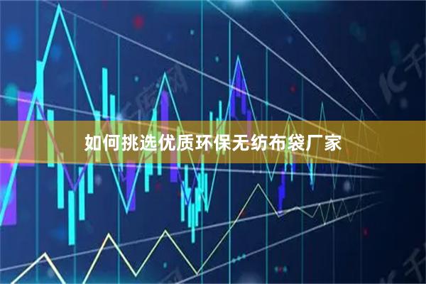 如何挑选优质环保无纺布袋厂家