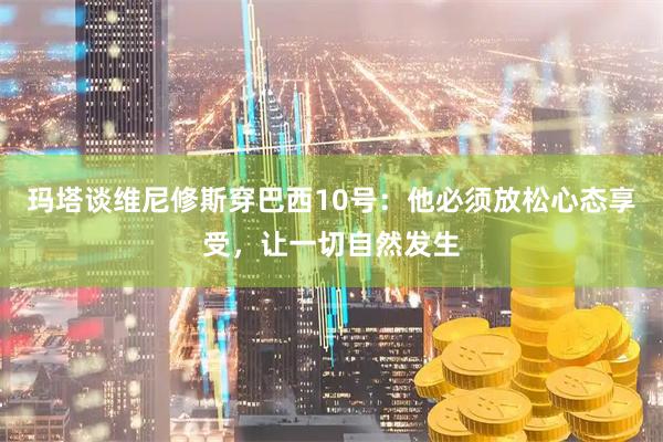 玛塔谈维尼修斯穿巴西10号：他必须放松心态享受，让一切自然发生