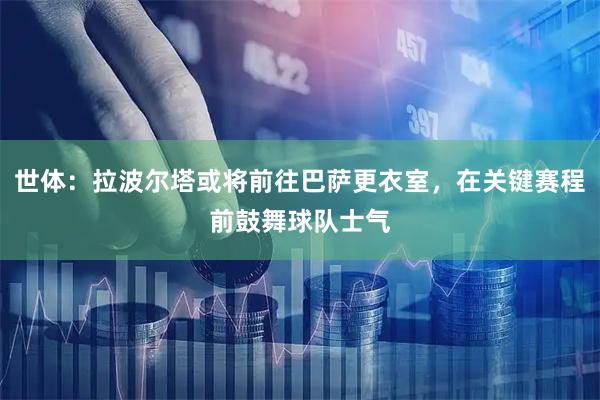 世体：拉波尔塔或将前往巴萨更衣室，在关键赛程前鼓舞球队士气