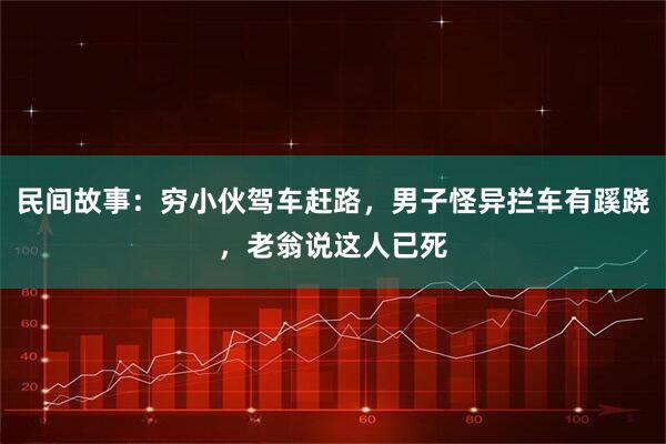 民间故事：穷小伙驾车赶路，男子怪异拦车有蹊跷，老翁说这人已死