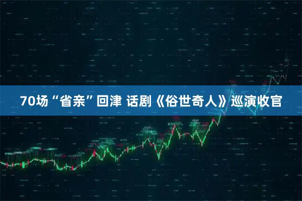 70场“省亲”回津 话剧《俗世奇人》巡演收官