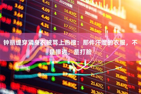 钟丽缇穿紧身衣被骂上热搜：那件汗湿的衣服，不是擦边，是打脸