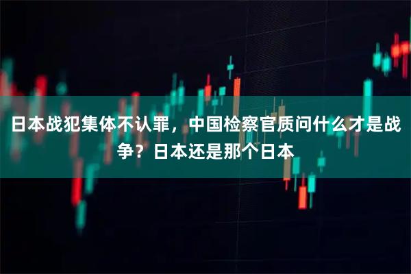 日本战犯集体不认罪，中国检察官质问什么才是战争？日本还是那个日本