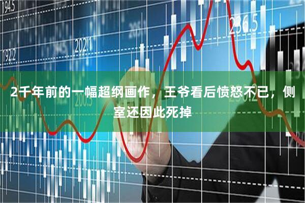 2千年前的一幅超纲画作，王爷看后愤怒不已，侧室还因此死掉
