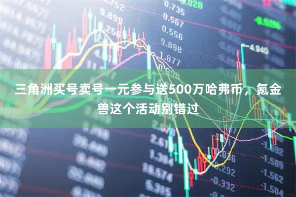 三角洲买号卖号一元参与送500万哈弗币，氪金兽这个活动别错过