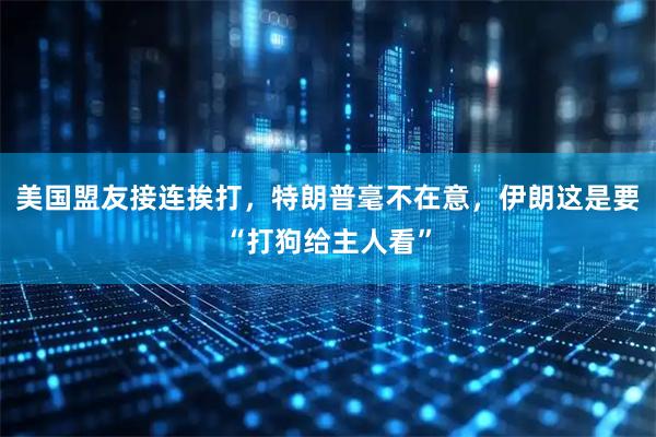 美国盟友接连挨打，特朗普毫不在意，伊朗这是要“打狗给主人看”
