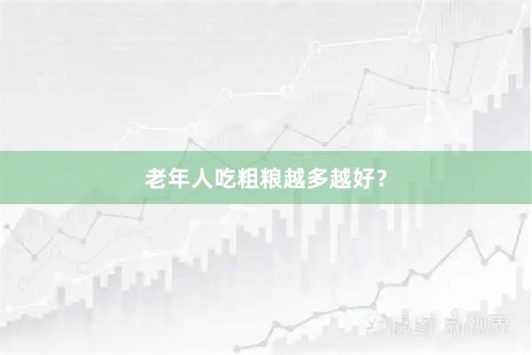 老年人吃粗粮越多越好？